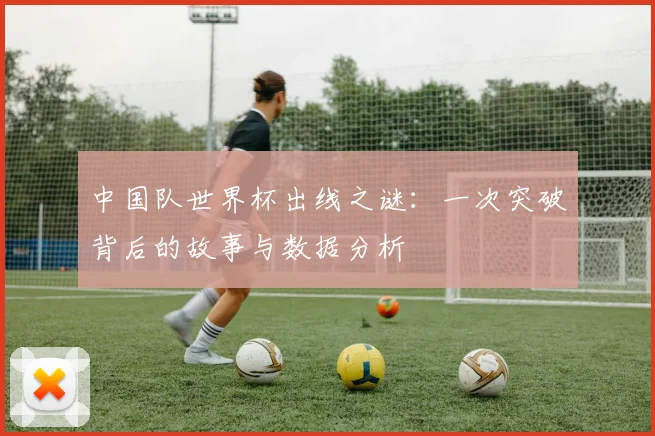 中国队世界杯出线之谜：一次突破背后的故事与数据分析