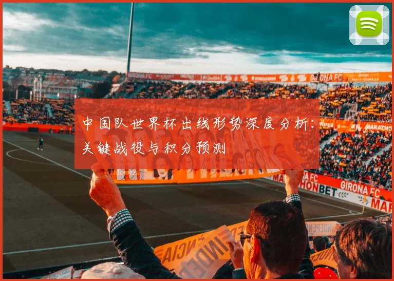 中国队世界杯出线形势深度分析：关键战役与积分预测