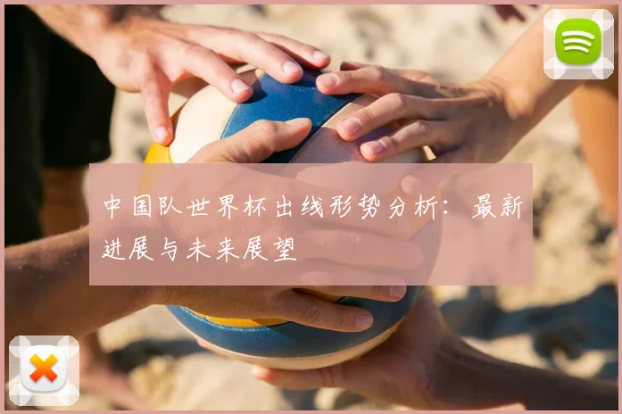 中国队世界杯出线形势分析：最新进展与未来展望