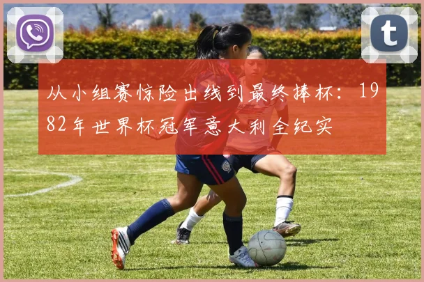 从小组赛惊险出线到最终捧杯:1982年世界杯冠军意大利全纪实