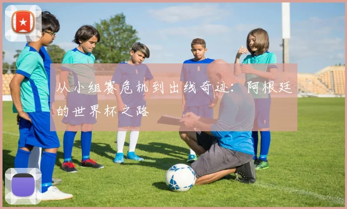 从小组赛危机到出线奇迹:阿根廷的世界杯之路