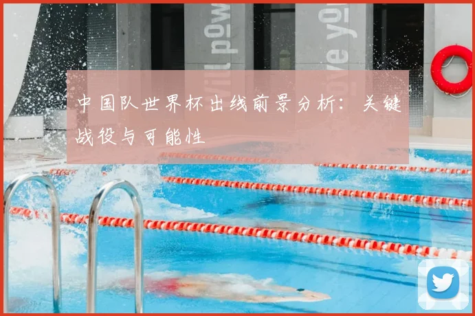 中国队世界杯出线前景分析:关键战役与可能性