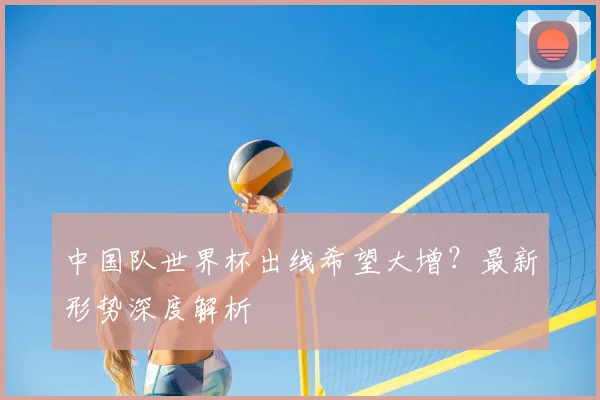 中国队世界杯出线希望大增?最新形势深度解析