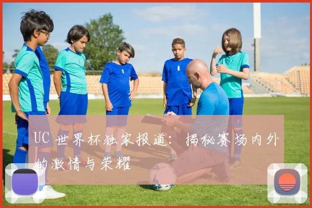 UC 世界杯独家报道：揭秘赛场内外的激情与荣耀