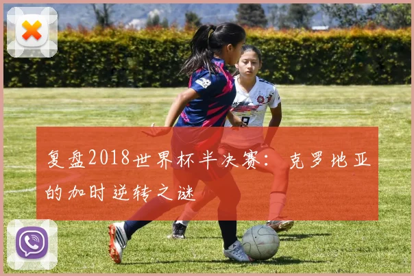 复盘2018世界杯半决赛：克罗地亚的加时逆转之谜