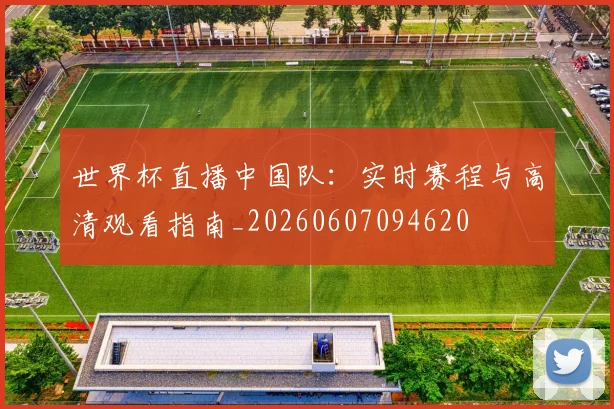 世界杯直播中国队：实时赛程与高清观看指南_20260607094620