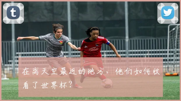 在离天空最近的地方，他们如何收看了世界杯？