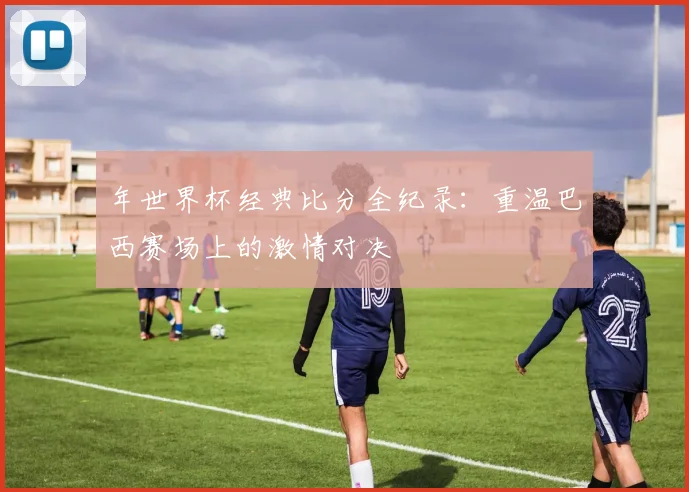 年世界杯经典比分全纪录：重温巴西赛场上的激情对决